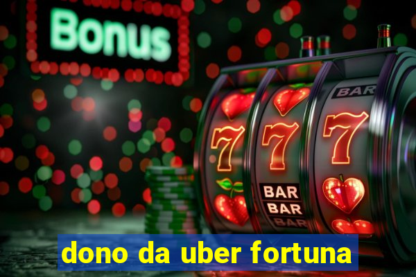 dono da uber fortuna